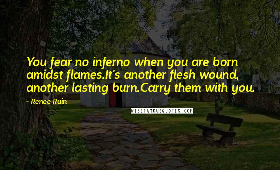 Renee Ruin Quotes: You fear no inferno when you are born amidst flames.It's another flesh wound, another lasting burn.Carry them with you.