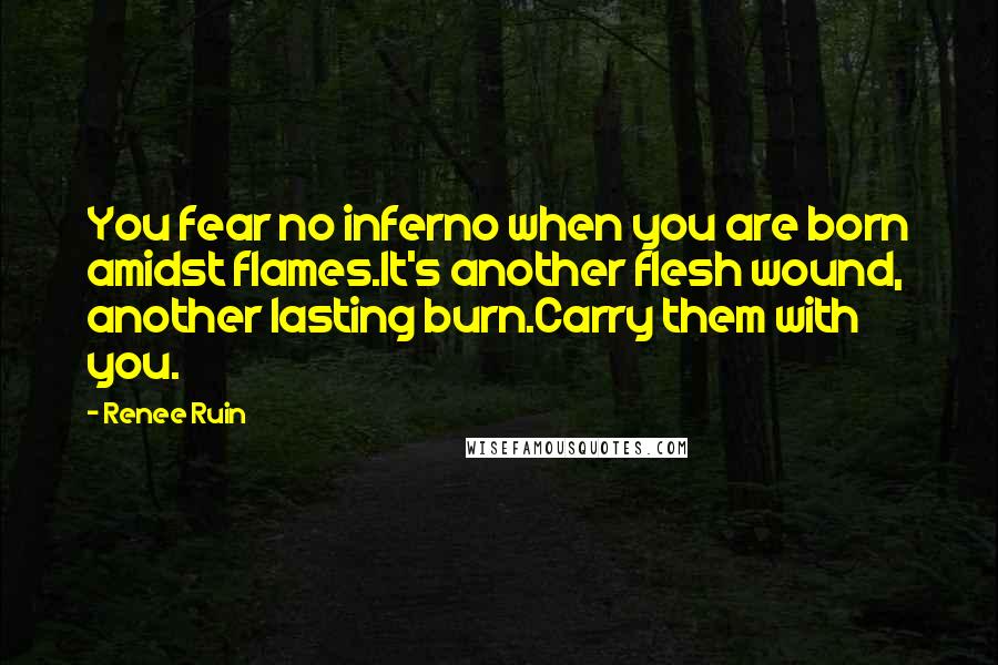 Renee Ruin Quotes: You fear no inferno when you are born amidst flames.It's another flesh wound, another lasting burn.Carry them with you.