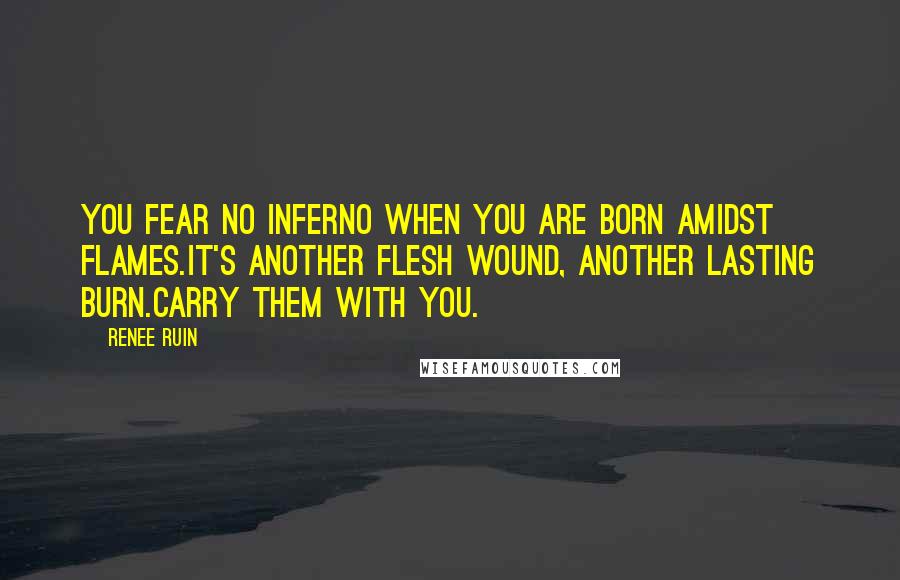 Renee Ruin Quotes: You fear no inferno when you are born amidst flames.It's another flesh wound, another lasting burn.Carry them with you.