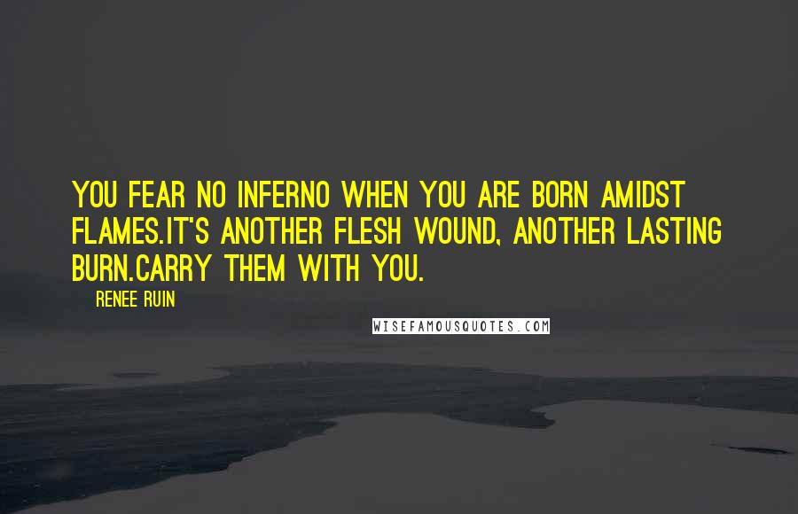 Renee Ruin Quotes: You fear no inferno when you are born amidst flames.It's another flesh wound, another lasting burn.Carry them with you.