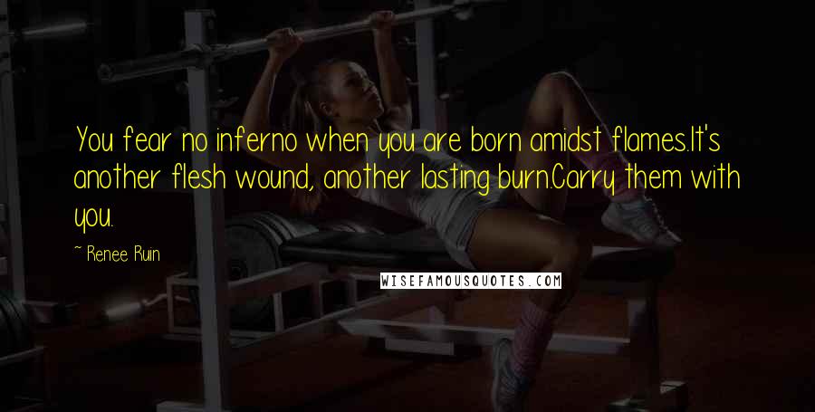 Renee Ruin Quotes: You fear no inferno when you are born amidst flames.It's another flesh wound, another lasting burn.Carry them with you.