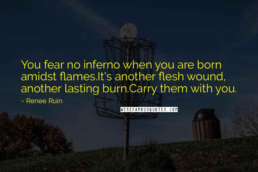 Renee Ruin Quotes: You fear no inferno when you are born amidst flames.It's another flesh wound, another lasting burn.Carry them with you.