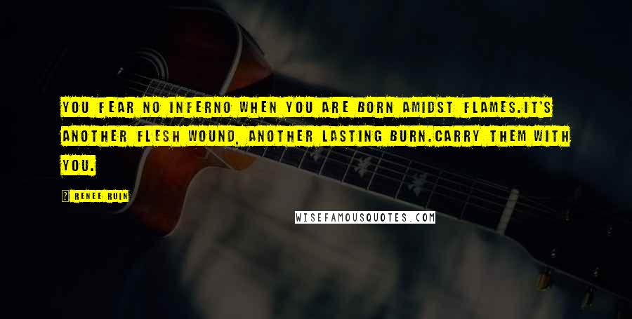 Renee Ruin Quotes: You fear no inferno when you are born amidst flames.It's another flesh wound, another lasting burn.Carry them with you.