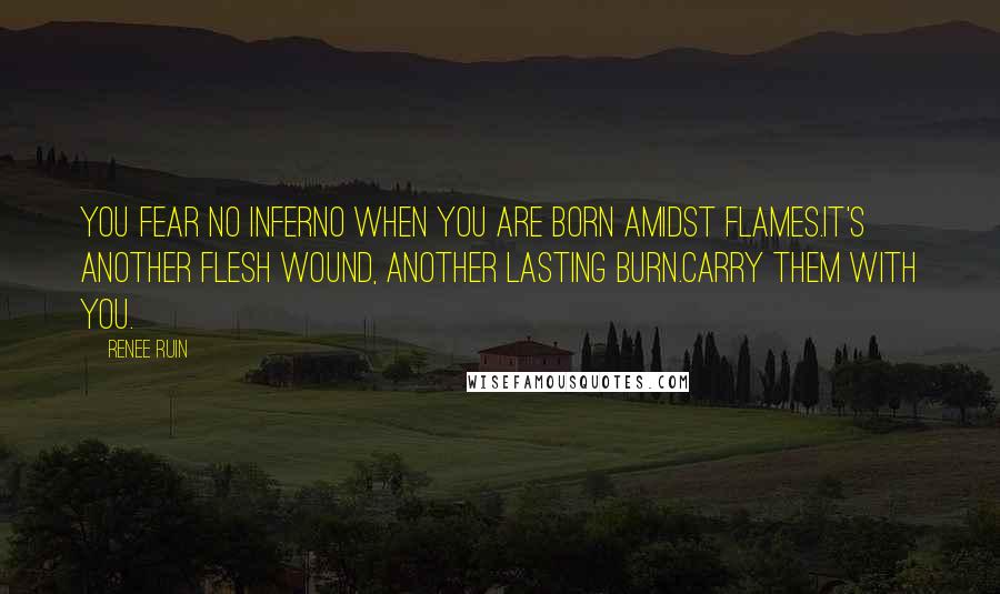 Renee Ruin Quotes: You fear no inferno when you are born amidst flames.It's another flesh wound, another lasting burn.Carry them with you.