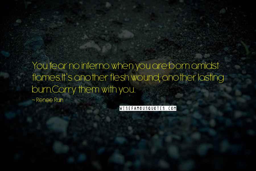 Renee Ruin Quotes: You fear no inferno when you are born amidst flames.It's another flesh wound, another lasting burn.Carry them with you.