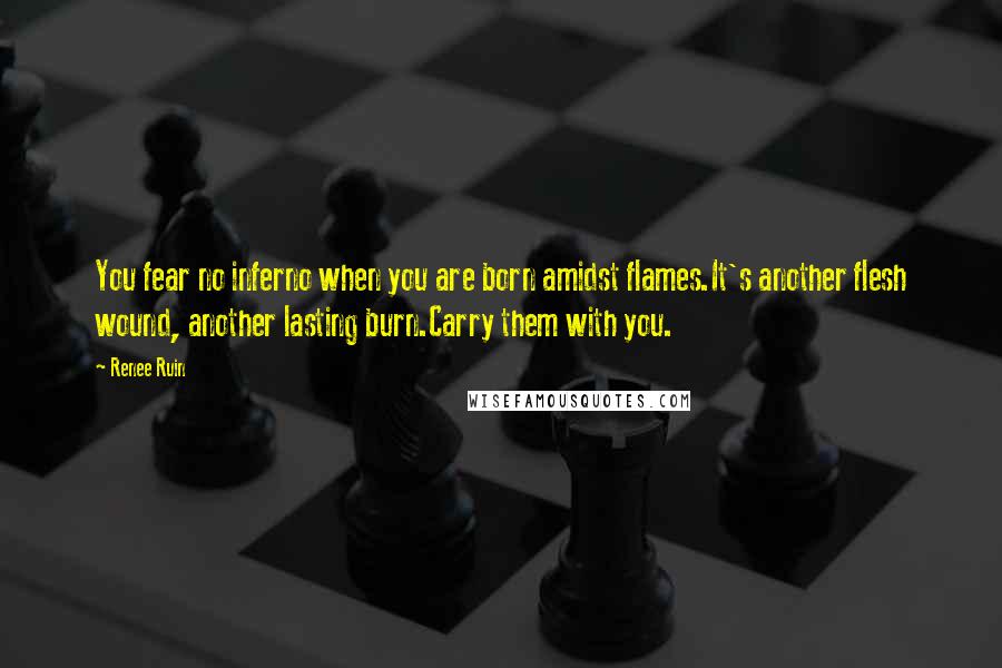 Renee Ruin Quotes: You fear no inferno when you are born amidst flames.It's another flesh wound, another lasting burn.Carry them with you.