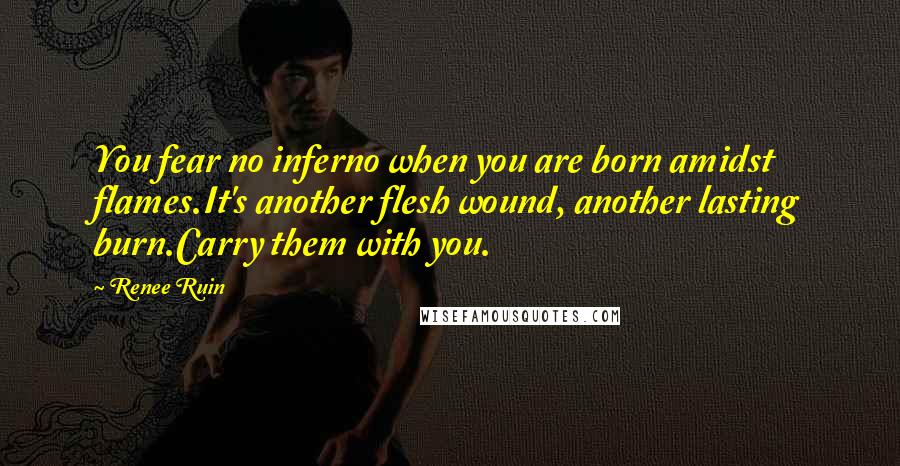 Renee Ruin Quotes: You fear no inferno when you are born amidst flames.It's another flesh wound, another lasting burn.Carry them with you.