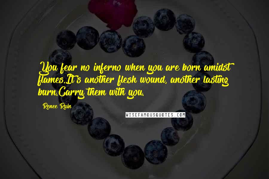 Renee Ruin Quotes: You fear no inferno when you are born amidst flames.It's another flesh wound, another lasting burn.Carry them with you.