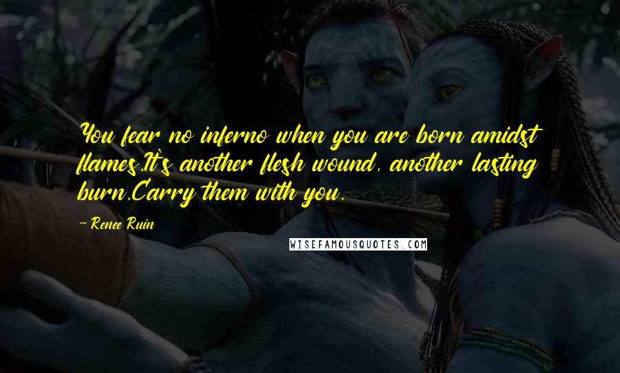 Renee Ruin Quotes: You fear no inferno when you are born amidst flames.It's another flesh wound, another lasting burn.Carry them with you.