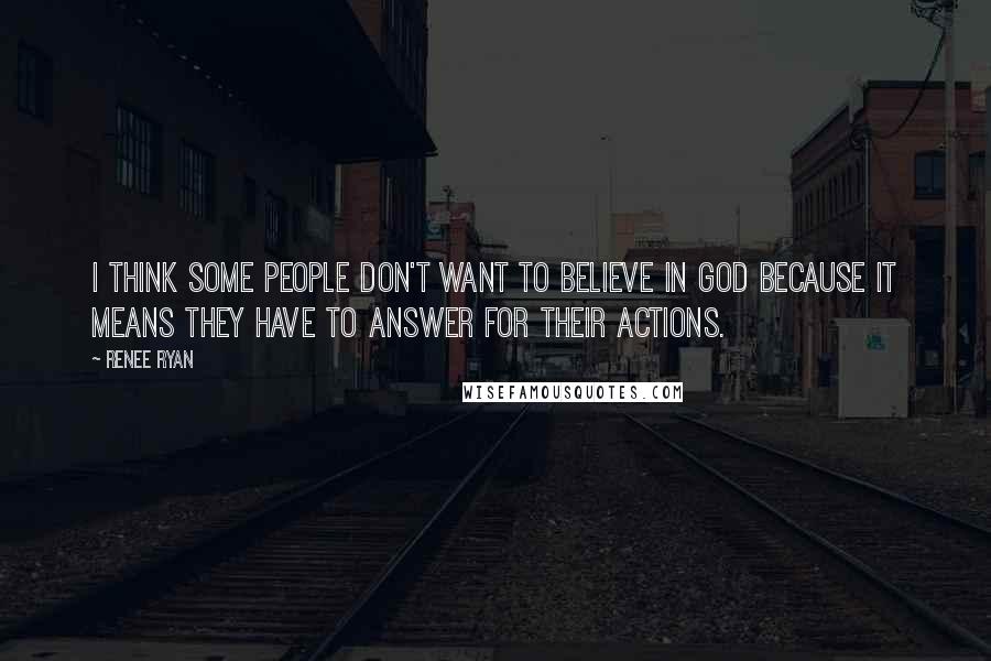 Renee Ryan Quotes: I think some people don't want to believe in God because it means they have to answer for their actions.
