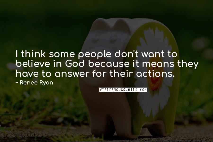 Renee Ryan Quotes: I think some people don't want to believe in God because it means they have to answer for their actions.