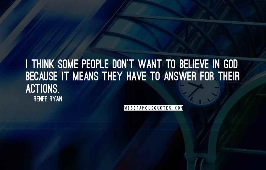 Renee Ryan Quotes: I think some people don't want to believe in God because it means they have to answer for their actions.