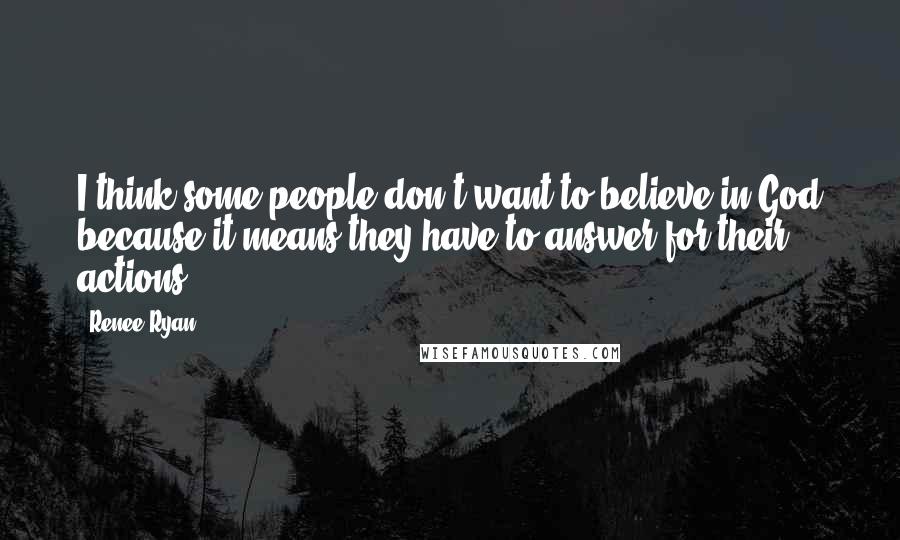 Renee Ryan Quotes: I think some people don't want to believe in God because it means they have to answer for their actions.