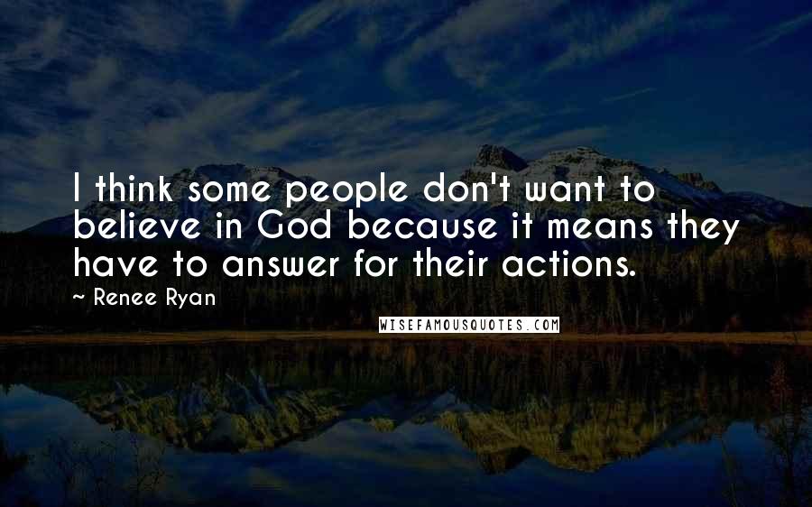 Renee Ryan Quotes: I think some people don't want to believe in God because it means they have to answer for their actions.