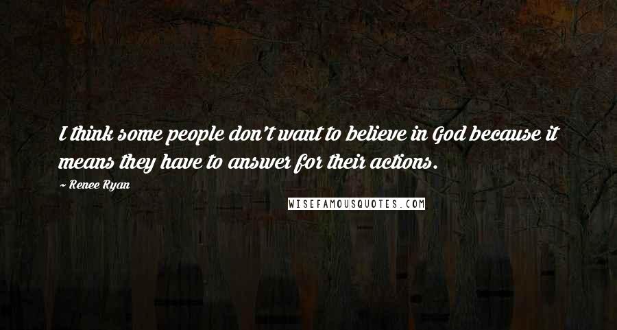 Renee Ryan Quotes: I think some people don't want to believe in God because it means they have to answer for their actions.