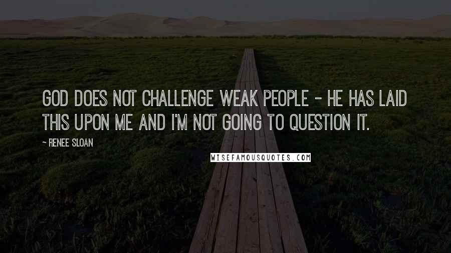 Renee Sloan Quotes: God does not challenge weak people - he has laid this upon me and I'm not going to question it.
