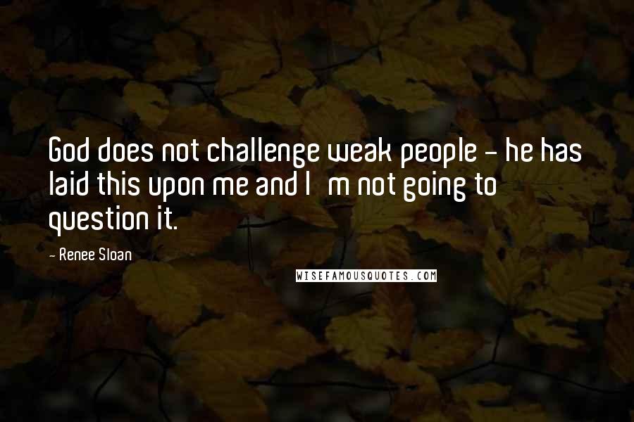 Renee Sloan Quotes: God does not challenge weak people - he has laid this upon me and I'm not going to question it.