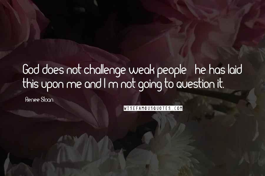 Renee Sloan Quotes: God does not challenge weak people - he has laid this upon me and I'm not going to question it.