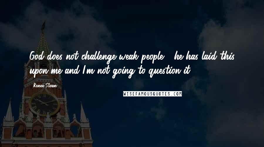 Renee Sloan Quotes: God does not challenge weak people - he has laid this upon me and I'm not going to question it.