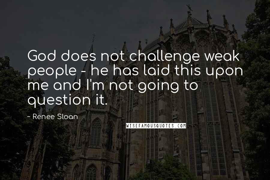 Renee Sloan Quotes: God does not challenge weak people - he has laid this upon me and I'm not going to question it.