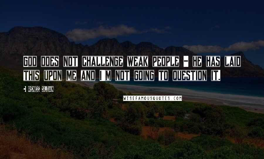 Renee Sloan Quotes: God does not challenge weak people - he has laid this upon me and I'm not going to question it.