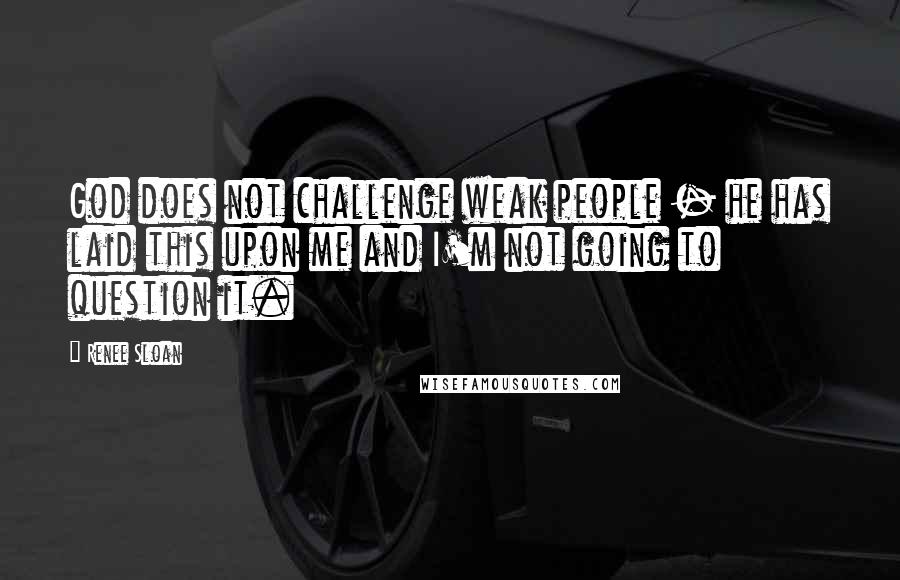 Renee Sloan Quotes: God does not challenge weak people - he has laid this upon me and I'm not going to question it.