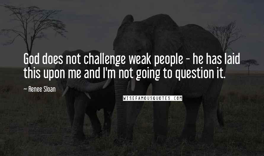 Renee Sloan Quotes: God does not challenge weak people - he has laid this upon me and I'm not going to question it.