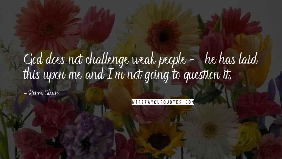 Renee Sloan Quotes: God does not challenge weak people - he has laid this upon me and I'm not going to question it.