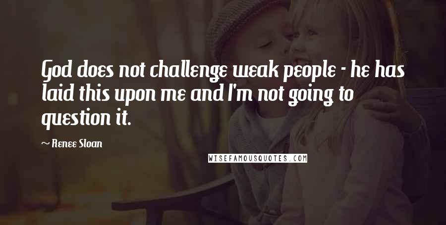 Renee Sloan Quotes: God does not challenge weak people - he has laid this upon me and I'm not going to question it.