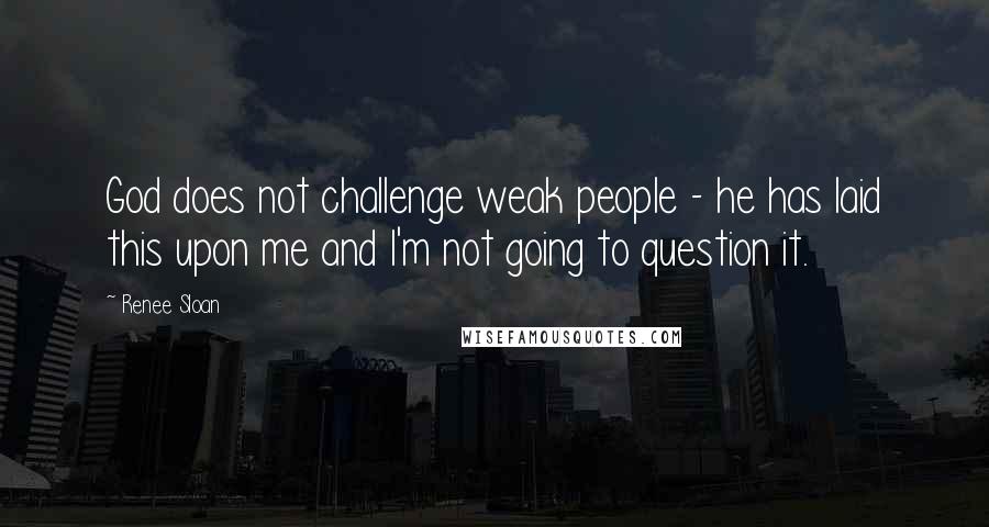 Renee Sloan Quotes: God does not challenge weak people - he has laid this upon me and I'm not going to question it.