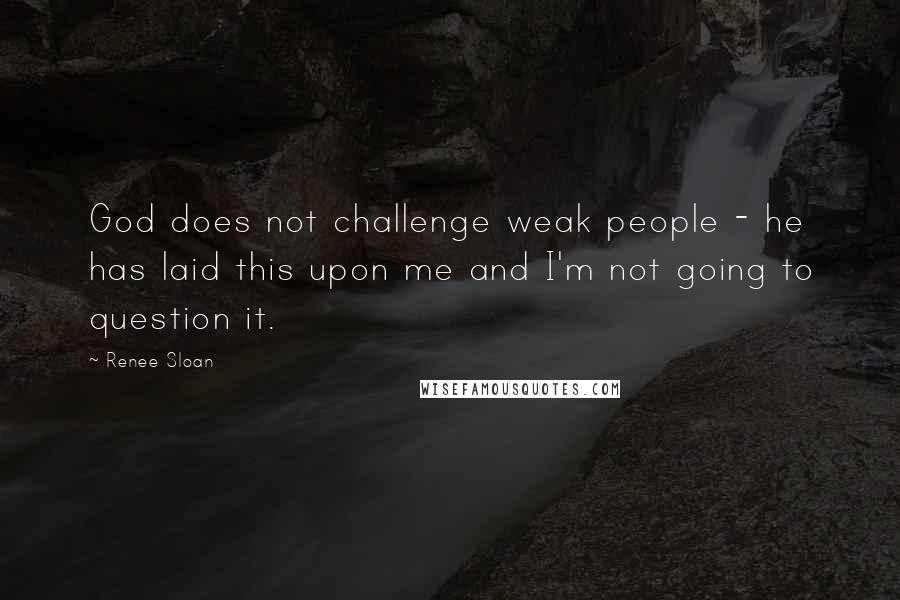 Renee Sloan Quotes: God does not challenge weak people - he has laid this upon me and I'm not going to question it.