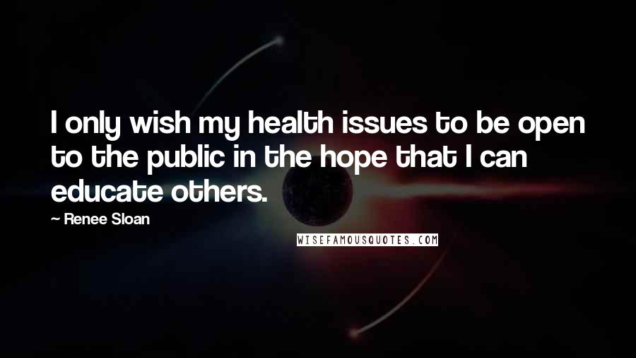 Renee Sloan Quotes: I only wish my health issues to be open to the public in the hope that I can educate others.