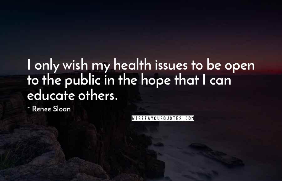 Renee Sloan Quotes: I only wish my health issues to be open to the public in the hope that I can educate others.