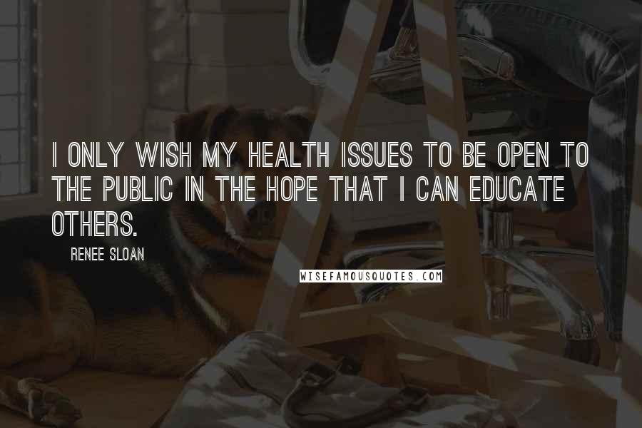 Renee Sloan Quotes: I only wish my health issues to be open to the public in the hope that I can educate others.