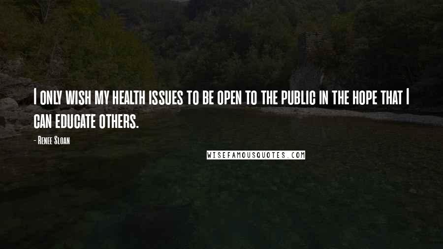 Renee Sloan Quotes: I only wish my health issues to be open to the public in the hope that I can educate others.