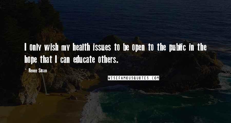 Renee Sloan Quotes: I only wish my health issues to be open to the public in the hope that I can educate others.