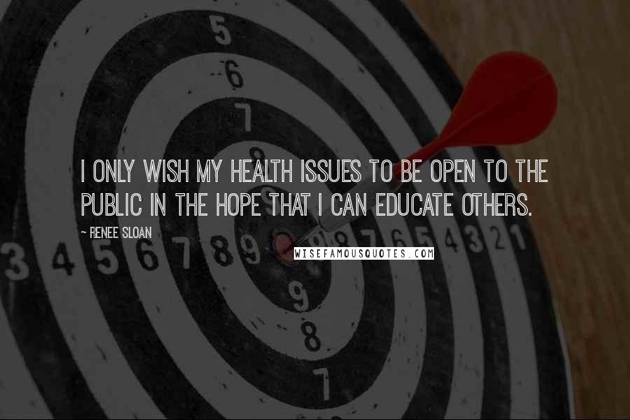 Renee Sloan Quotes: I only wish my health issues to be open to the public in the hope that I can educate others.