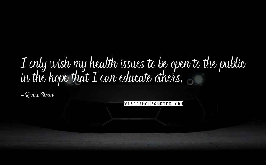 Renee Sloan Quotes: I only wish my health issues to be open to the public in the hope that I can educate others.