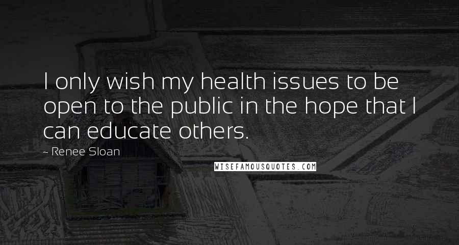 Renee Sloan Quotes: I only wish my health issues to be open to the public in the hope that I can educate others.