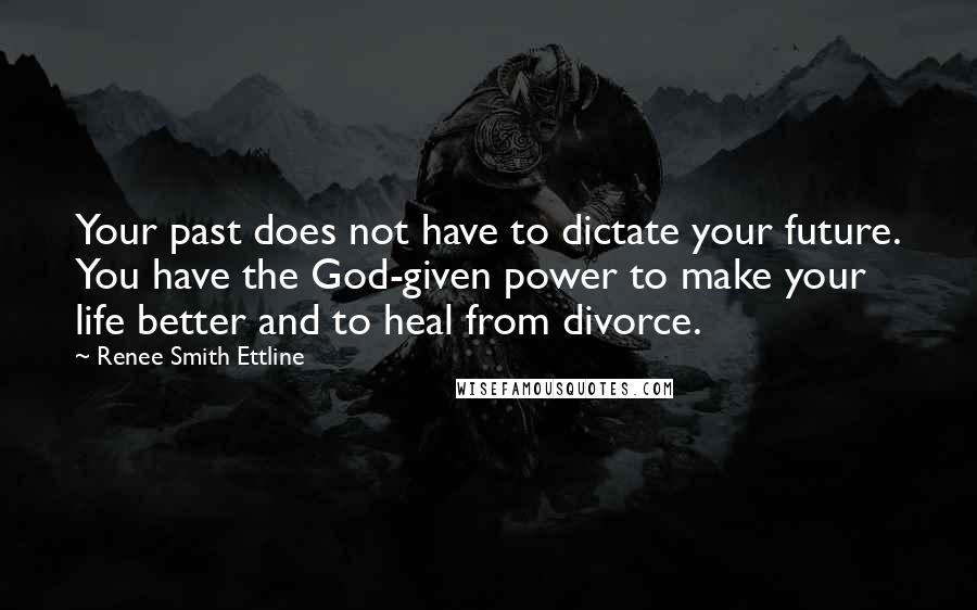 Renee Smith Ettline Quotes: Your past does not have to dictate your future. You have the God-given power to make your life better and to heal from divorce.