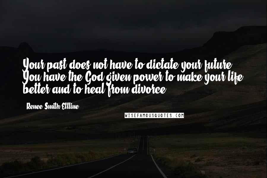 Renee Smith Ettline Quotes: Your past does not have to dictate your future. You have the God-given power to make your life better and to heal from divorce.