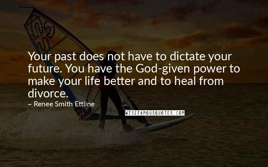 Renee Smith Ettline Quotes: Your past does not have to dictate your future. You have the God-given power to make your life better and to heal from divorce.