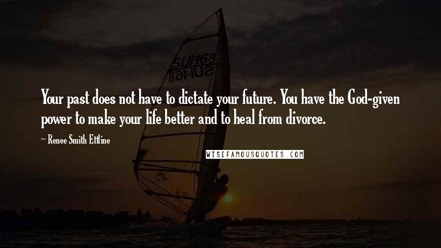 Renee Smith Ettline Quotes: Your past does not have to dictate your future. You have the God-given power to make your life better and to heal from divorce.