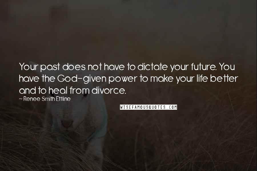 Renee Smith Ettline Quotes: Your past does not have to dictate your future. You have the God-given power to make your life better and to heal from divorce.