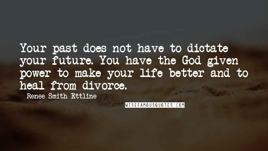 Renee Smith Ettline Quotes: Your past does not have to dictate your future. You have the God-given power to make your life better and to heal from divorce.