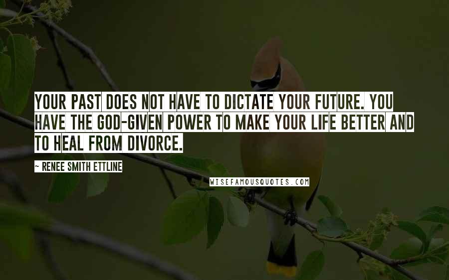Renee Smith Ettline Quotes: Your past does not have to dictate your future. You have the God-given power to make your life better and to heal from divorce.