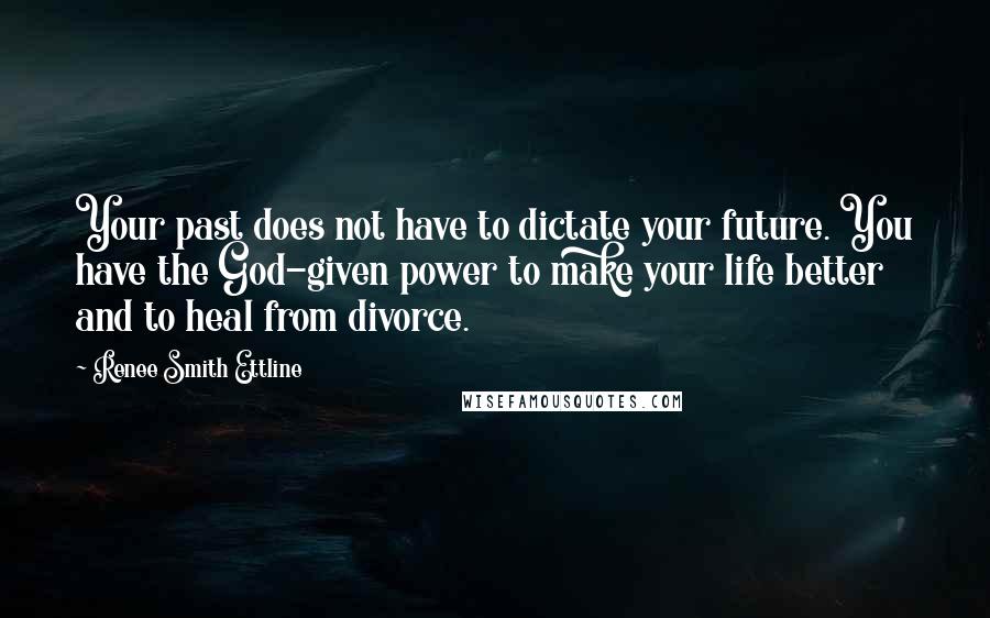 Renee Smith Ettline Quotes: Your past does not have to dictate your future. You have the God-given power to make your life better and to heal from divorce.