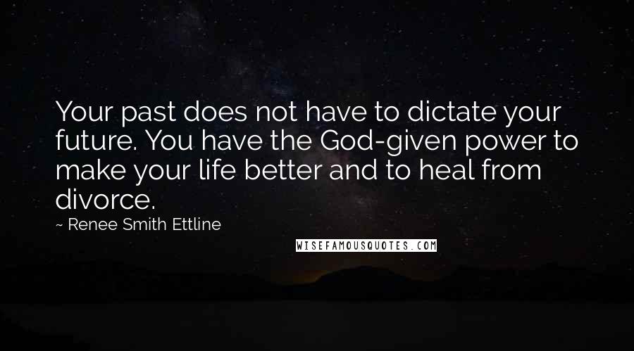 Renee Smith Ettline Quotes: Your past does not have to dictate your future. You have the God-given power to make your life better and to heal from divorce.