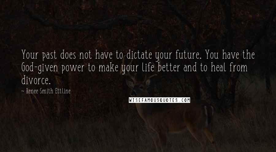 Renee Smith Ettline Quotes: Your past does not have to dictate your future. You have the God-given power to make your life better and to heal from divorce.