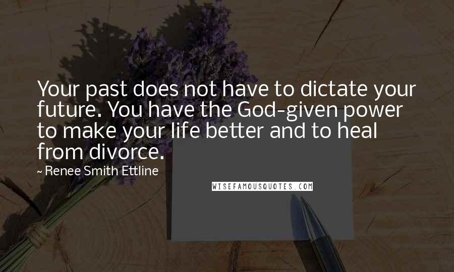 Renee Smith Ettline Quotes: Your past does not have to dictate your future. You have the God-given power to make your life better and to heal from divorce.